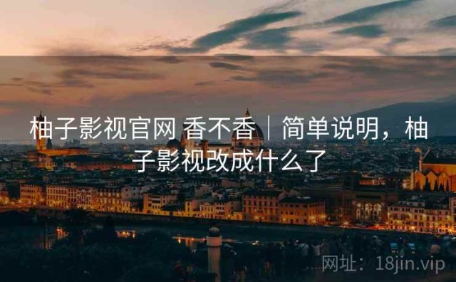 柚子影视官网 香不香｜简单说明，柚子影视改成什么了