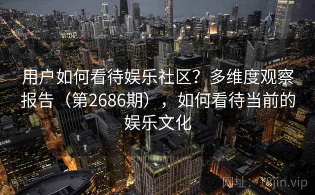 用户如何看待娱乐社区？多维度观察报告（第2686期），如何看待当前的娱乐文化
