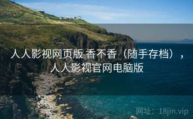 人人影视网页版 香不香（随手存档），人人影视官网电脑版