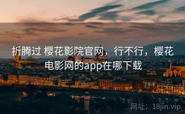 折腾过 樱花影院官网，行不行，樱花电影网的app在哪下载