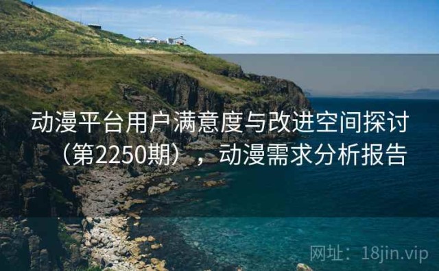 动漫平台用户满意度与改进空间探讨（第2250期），动漫需求分析报告