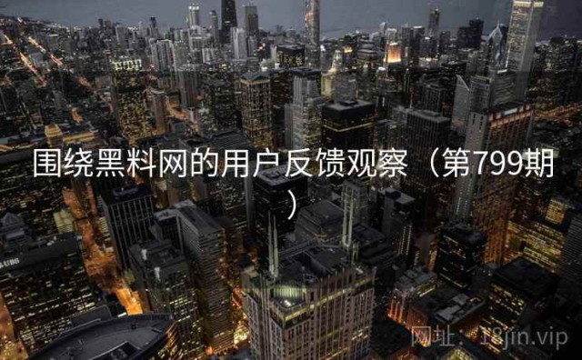 围绕黑料网的用户反馈观察（第799期）