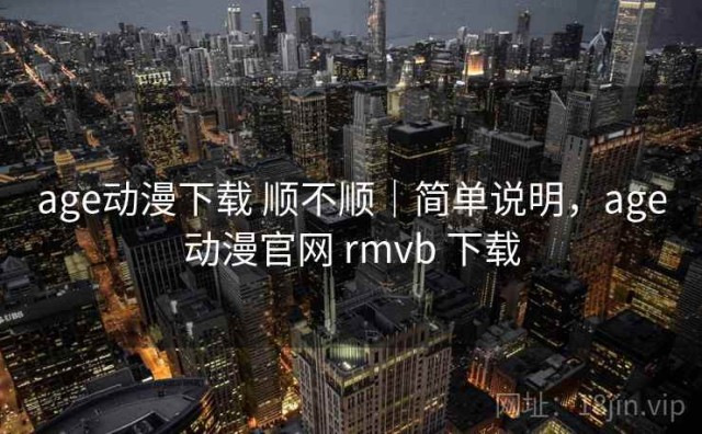 age动漫下载 顺不顺｜简单说明，age动漫官网 rmvb 下载