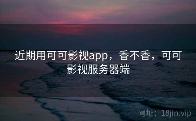 近期用可可影视app，香不香，可可影视服务器端
