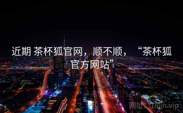 近期 茶杯狐官网，顺不顺，“茶杯狐官方网站”