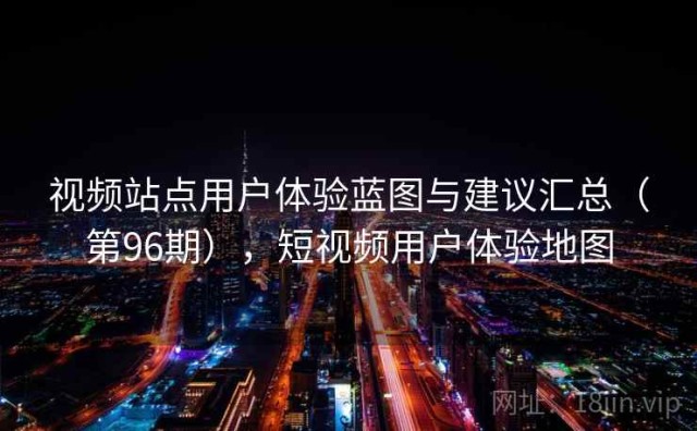 视频站点用户体验蓝图与建议汇总（第96期），短视频用户体验地图