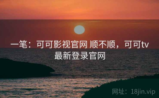 一笔：可可影视官网 顺不顺，可可tv最新登录官网