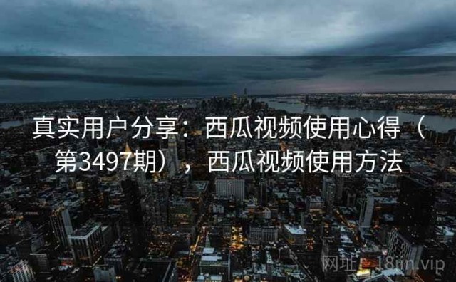 真实用户分享：西瓜视频使用心得（第3497期），西瓜视频使用方法