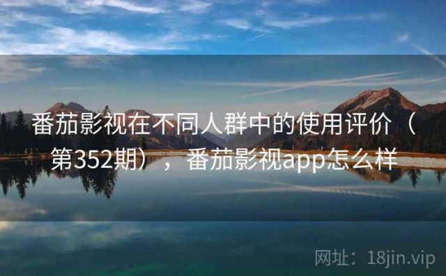 番茄影视在不同人群中的使用评价（第352期），番茄影视app怎么样