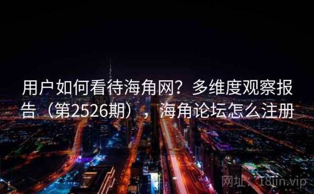 用户如何看待海角网？多维度观察报告（第2526期），海角论坛怎么注册