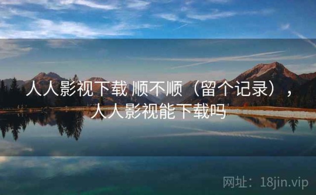人人影视下载 顺不顺（留个记录），人人影视能下载吗