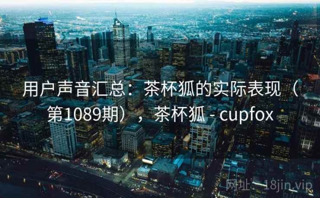 用户声音汇总：茶杯狐的实际表现（第1089期），茶杯狐 - cupfox