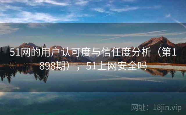 51网的用户认可度与信任度分析（第1898期），51上网安全吗