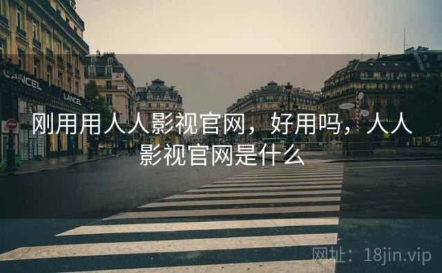 刚用用人人影视官网，好用吗，人人影视官网是什么