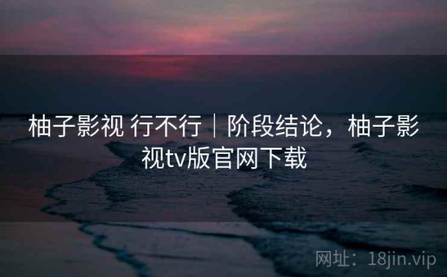 柚子影视 行不行｜阶段结论，柚子影视tv版官网下载