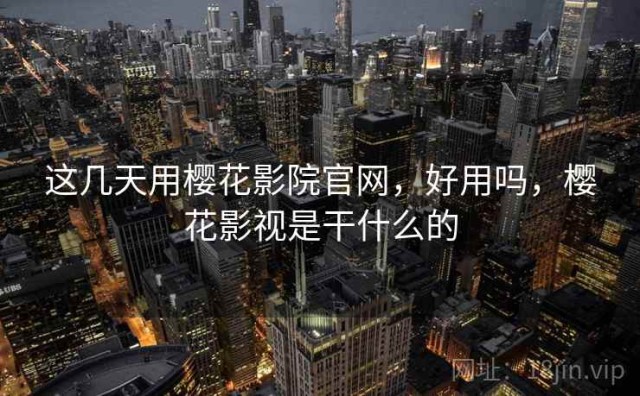 这几天用樱花影院官网，好用吗，樱花影视是干什么的