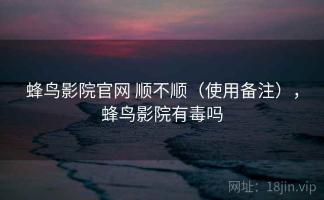 蜂鸟影院官网 顺不顺（使用备注），蜂鸟影院有毒吗