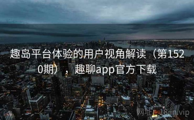 趣岛平台体验的用户视角解读（第1520期），趣聊app官方下载