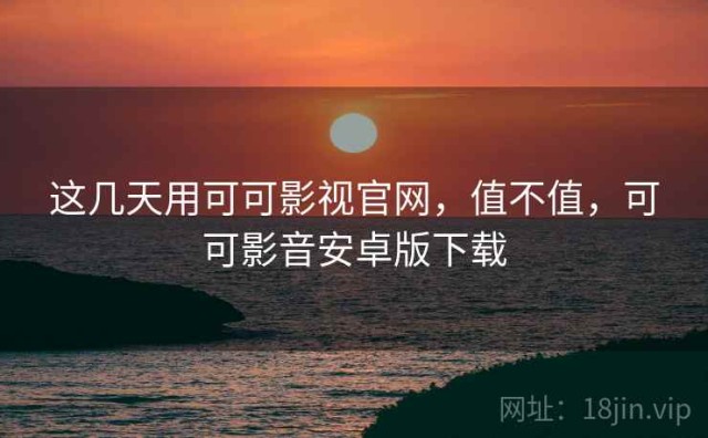 这几天用可可影视官网，值不值，可可影音安卓版下载