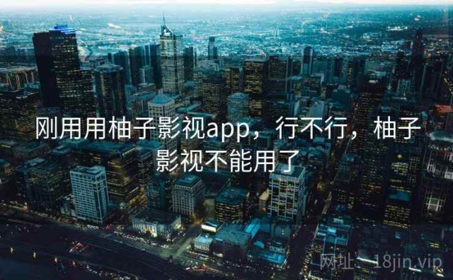 刚用用柚子影视app，行不行，柚子影视不能用了