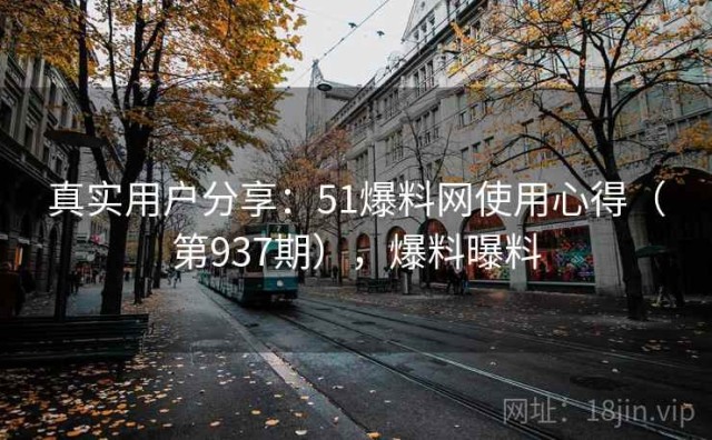 真实用户分享：51爆料网使用心得（第937期），爆料曝料