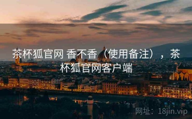 茶杯狐官网 香不香（使用备注），茶杯狐官网客户端