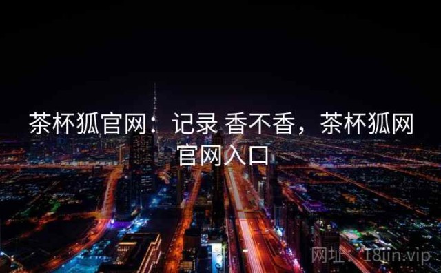 茶杯狐官网：记录 香不香，茶杯狐网官网入口