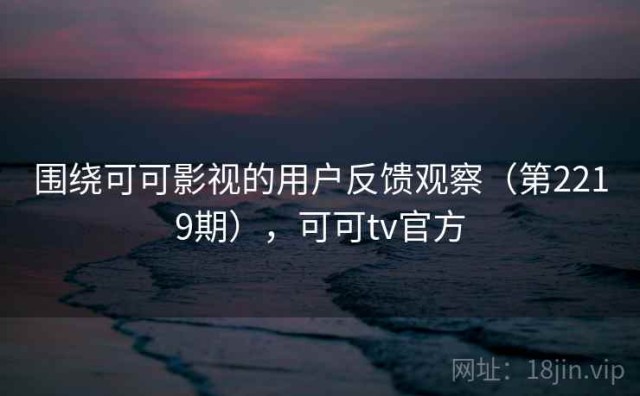围绕可可影视的用户反馈观察（第2219期），可可tv官方