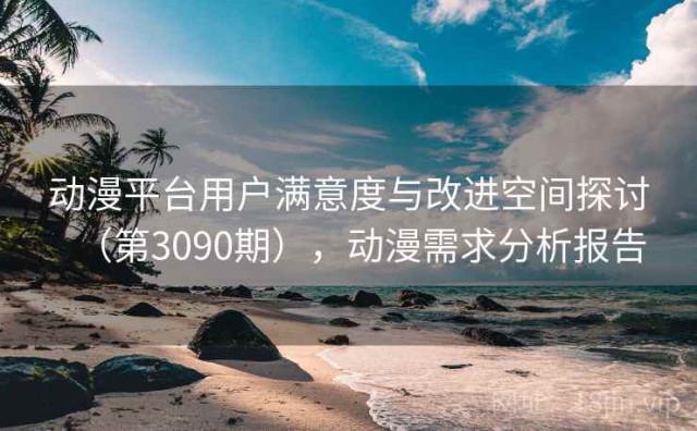动漫平台用户满意度与改进空间探讨（第3090期），动漫需求分析报告