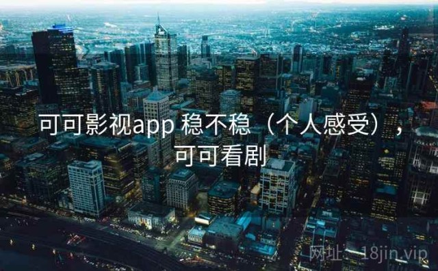 可可影视app 稳不稳（个人感受），可可看剧
