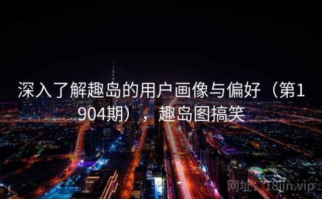 深入了解趣岛的用户画像与偏好（第1904期），趣岛图搞笑
