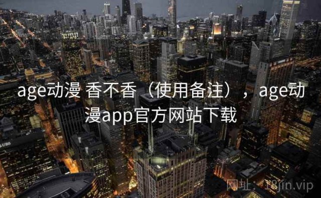 age动漫 香不香（使用备注），age动漫app官方网站下载