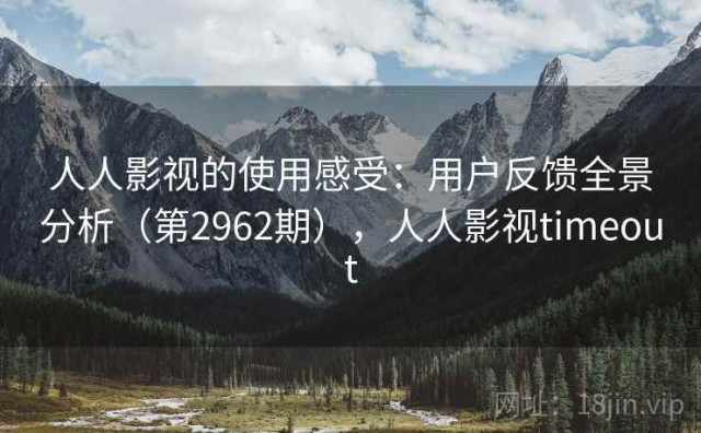 人人影视的使用感受：用户反馈全景分析（第2962期），人人影视timeout