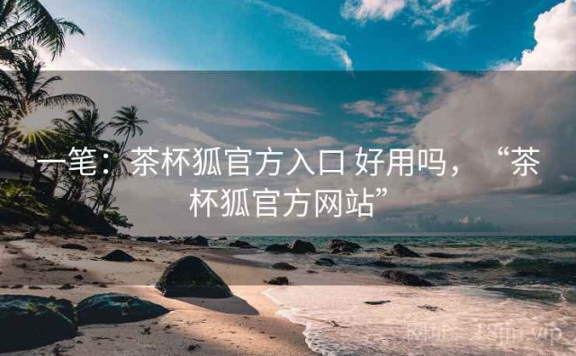 一笔：茶杯狐官方入口 好用吗，“茶杯狐官方网站”
