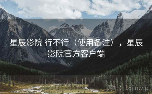 星辰影院 行不行（使用备注），星辰影院官方客户端
