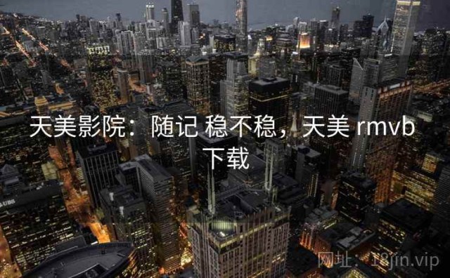 天美影院：随记 稳不稳，天美 rmvb 下载