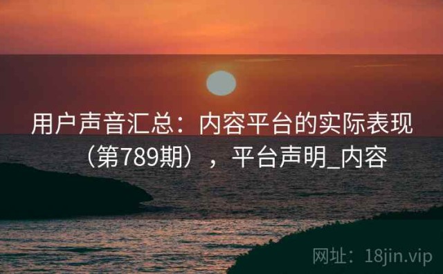 用户声音汇总：内容平台的实际表现（第789期），平台声明_内容