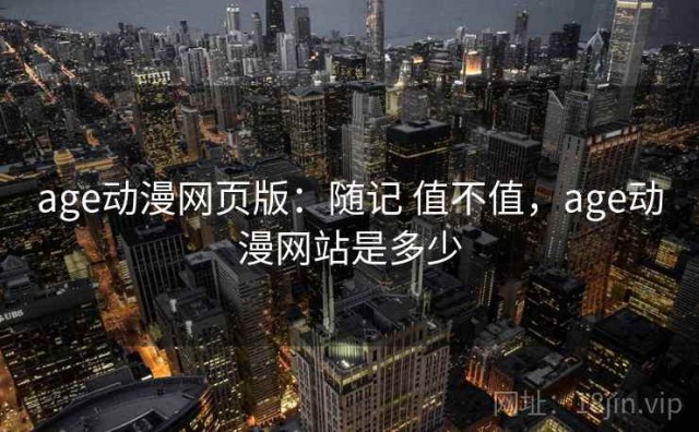 age动漫网页版：随记 值不值，age动漫网站是多少