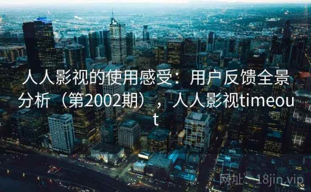 人人影视的使用感受：用户反馈全景分析（第2002期），人人影视timeout
