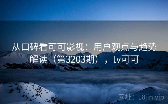从口碑看可可影视：用户观点与趋势解读（第3203期），tv可可