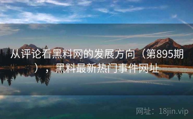 从评论看黑料网的发展方向（第895期），黑料最新热门事件网址