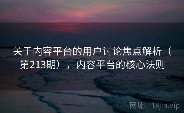 关于内容平台的用户讨论焦点解析（第213期），内容平台的核心法则