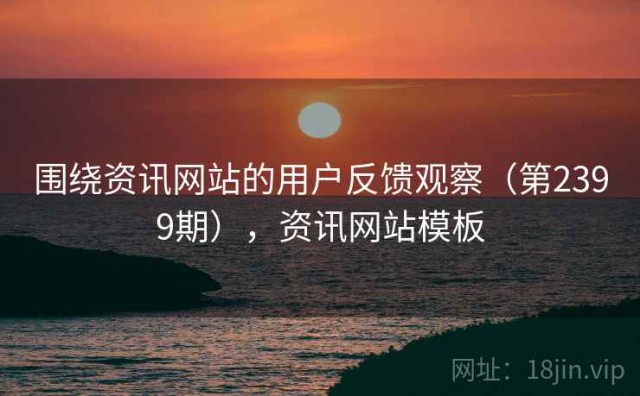 围绕资讯网站的用户反馈观察（第2399期），资讯网站模板