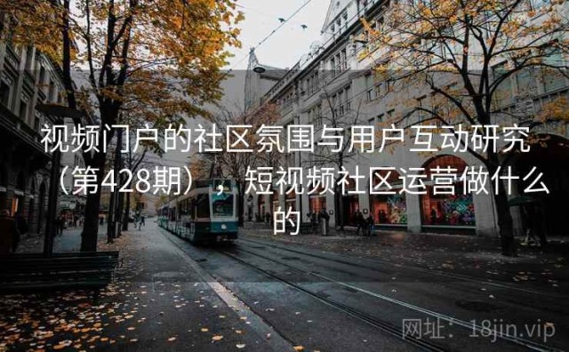 视频门户的社区氛围与用户互动研究（第428期），短视频社区运营做什么的