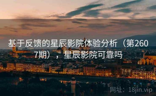 基于反馈的星辰影院体验分析（第2607期），星辰影院可靠吗