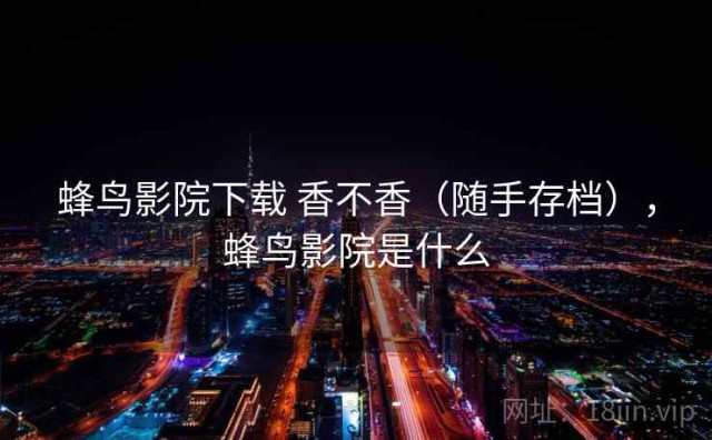 蜂鸟影院下载 香不香（随手存档），蜂鸟影院是什么