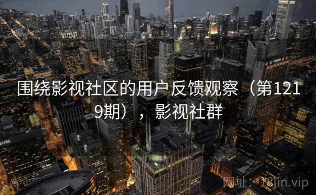 围绕影视社区的用户反馈观察（第1219期），影视社群