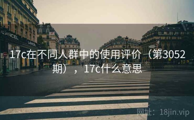 17c在不同人群中的使用评价（第3052期），17c什么意思