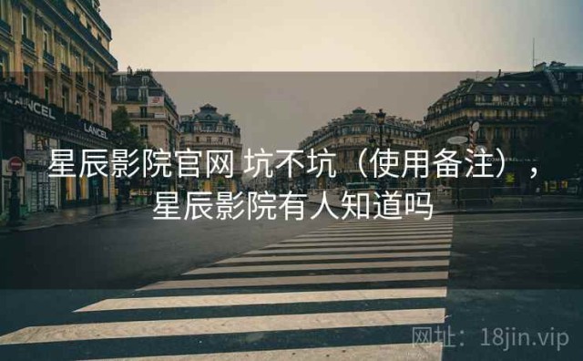 星辰影院官网 坑不坑（使用备注），星辰影院有人知道吗