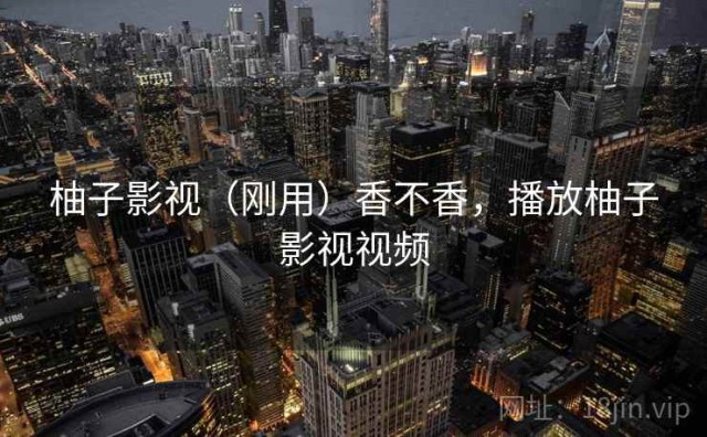 柚子影视（刚用）香不香，播放柚子影视视频